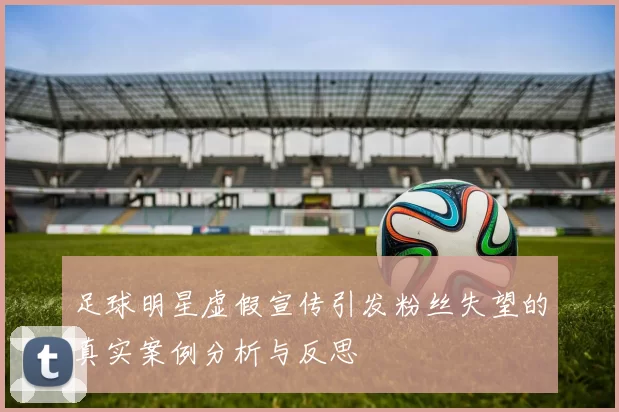 足球明星虚假宣传引发粉丝失望的真实案例分析与反思