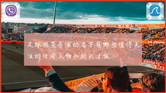 足球明星导演的名字有哪些值得关注的传奇人物和新兴才俊