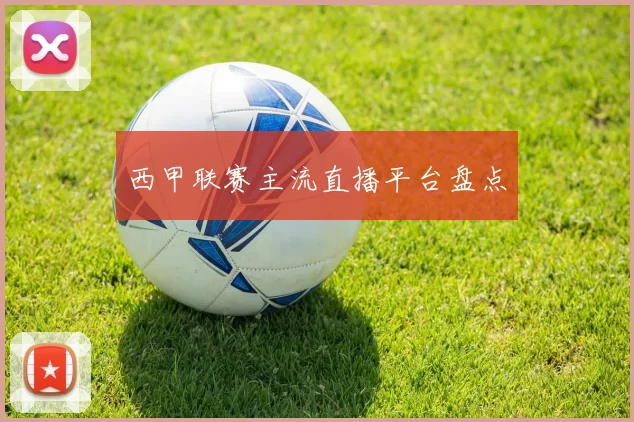 西甲联赛主流直播平台盘点