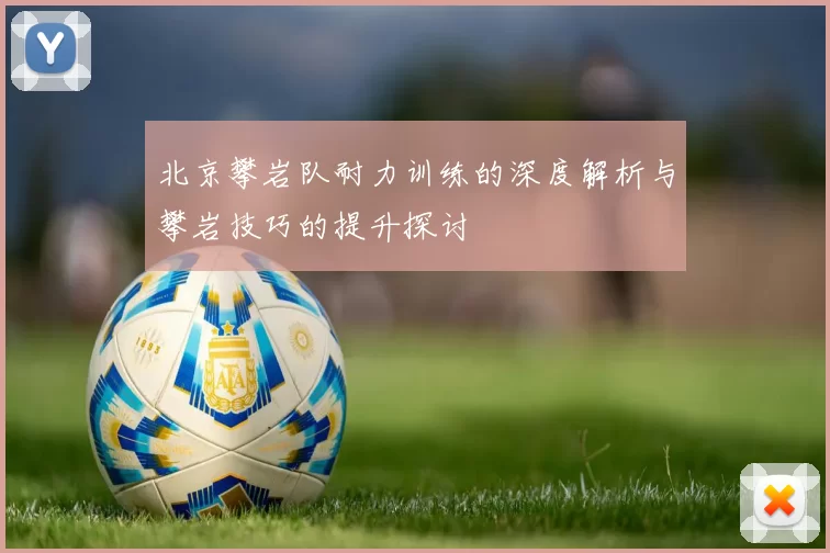 北京攀岩队耐力训练的深度解析与攀岩技巧的提升探讨