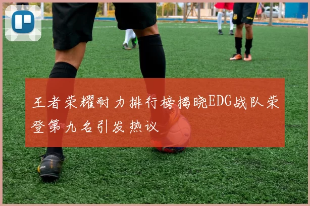 王者荣耀耐力排行榜揭晓EDG战队荣登第九名引发热议
