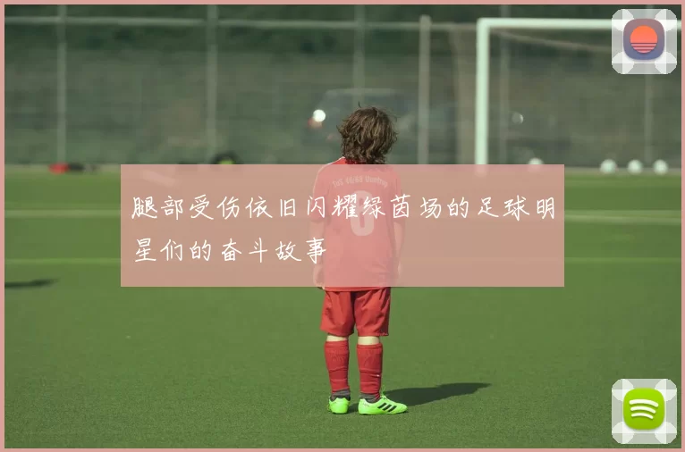 腿部受伤依旧闪耀绿茵场的足球明星们的奋斗故事
