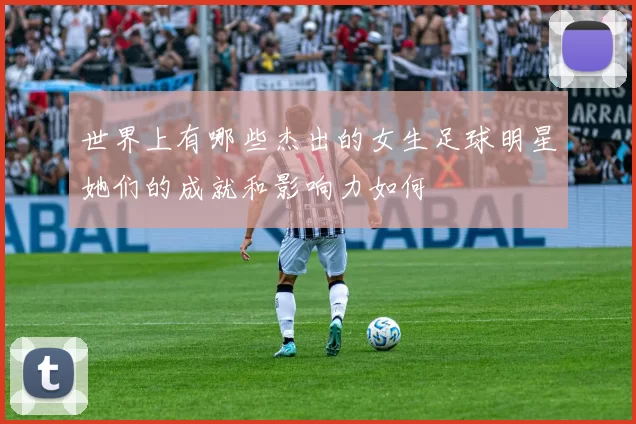 世界上有哪些杰出的女生足球明星她们的成就和影响力如何