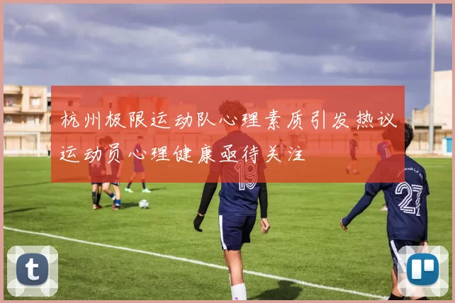 杭州极限运动队心理素质引发热议运动员心理健康亟待关注