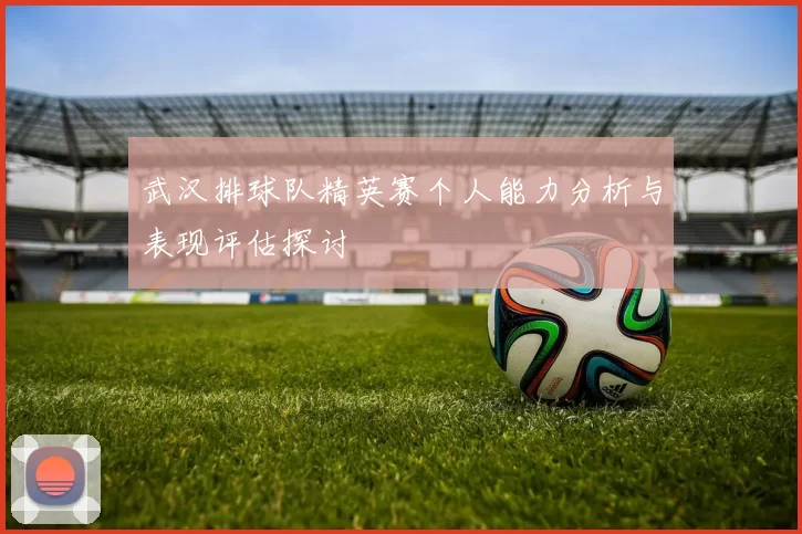武汉排球队精英赛个人能力分析与表现评估探讨
