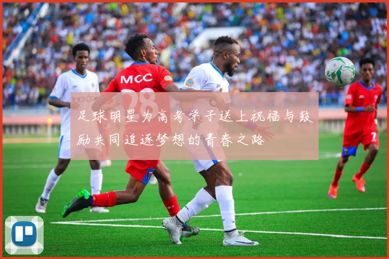 足球明星为高考学子送上祝福与鼓励共同追逐梦想的青春之路