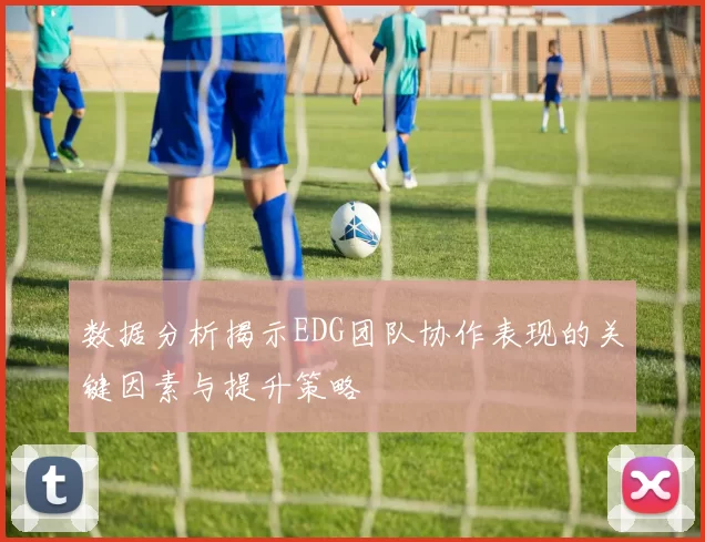 数据分析揭示EDG团队协作表现的关键因素与提升策略
