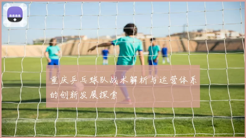 重庆乒乓球队战术解析与运营体系的创新发展探索