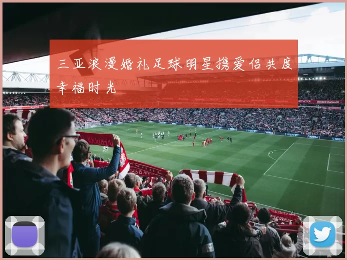三亚浪漫婚礼足球明星携爱侣共度幸福时光