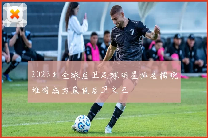 2023年全球后卫足球明星排名揭晓谁将成为最佳后卫之王