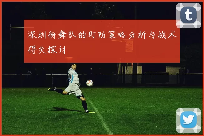 深圳街舞队的盯防策略分析与战术得失探讨