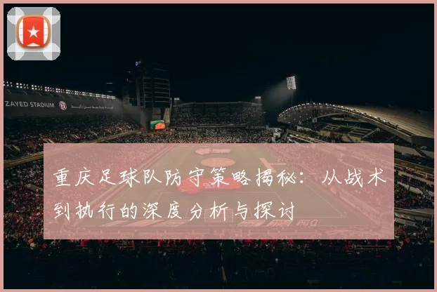 重庆足球队防守策略揭秘：从战术到执行的深度分析与探讨