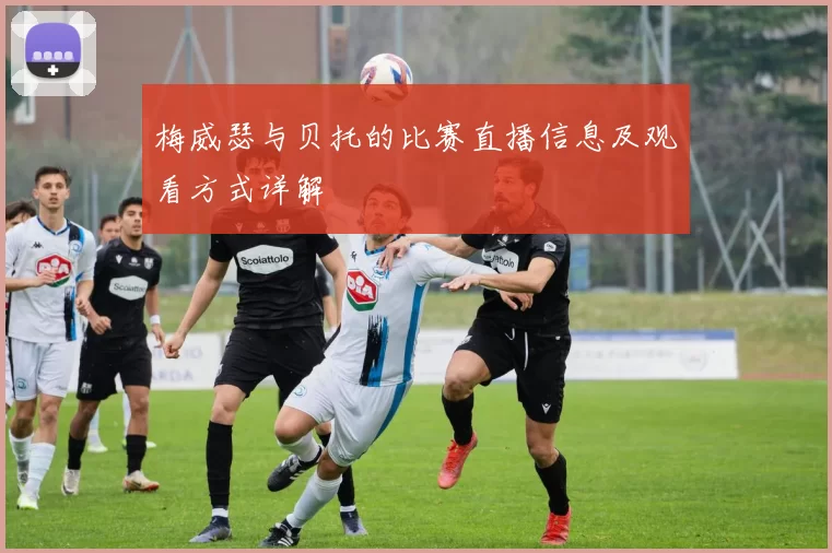 梅威瑟与贝托的比赛直播信息及观看方式详解