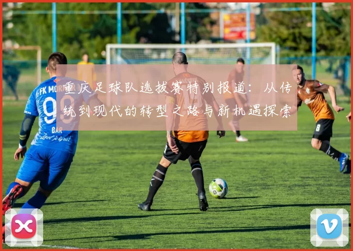 重庆足球队选拔赛特别报道：从传统到现代的转型之路与新机遇探索