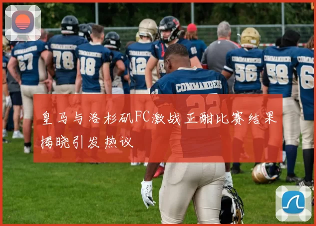 皇马与洛杉矶FC激战正酣比赛结果揭晓引发热议