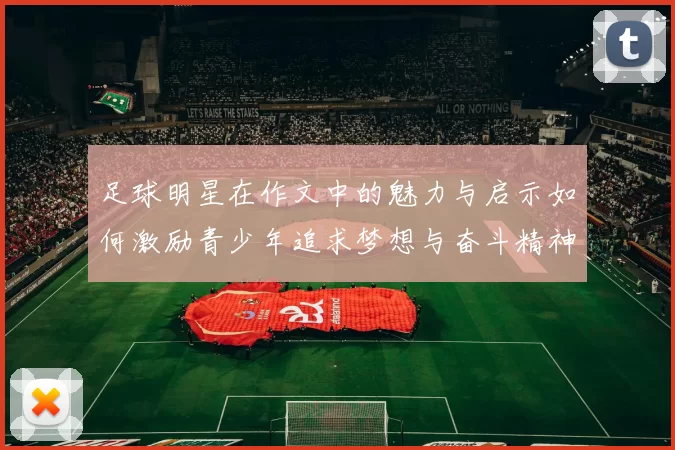 足球明星在作文中的魅力与启示如何激励青少年追求梦想与奋斗精神