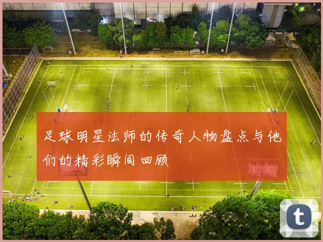 足球明星法师的传奇人物盘点与他们的精彩瞬间回顾