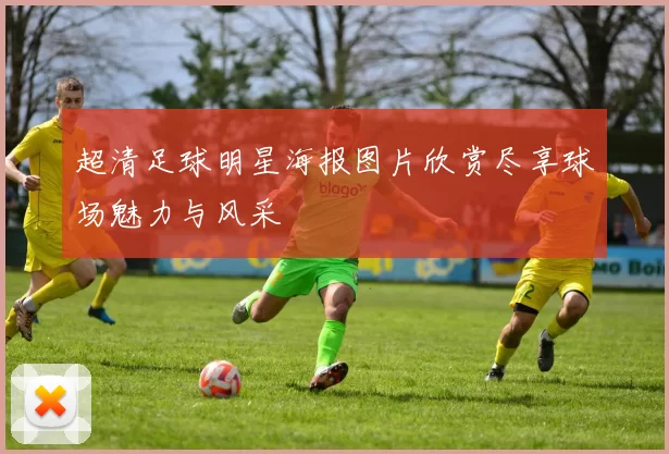 超清足球明星海报图片欣赏尽享球场魅力与风采