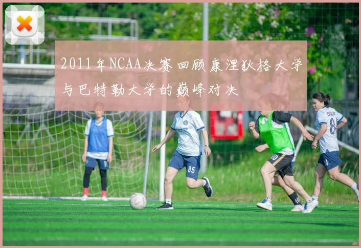 2011年NCAA决赛回顾康涅狄格大学与巴特勒大学的巅峰对决