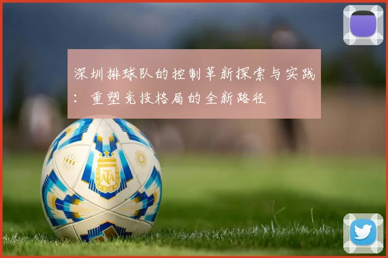 深圳排球队的控制革新探索与实践：重塑竞技格局的全新路径