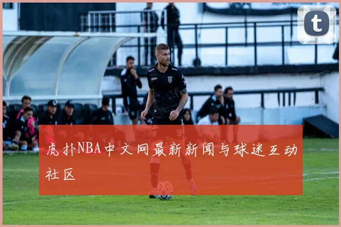 虎扑NBA中文网最新新闻与球迷互动社区