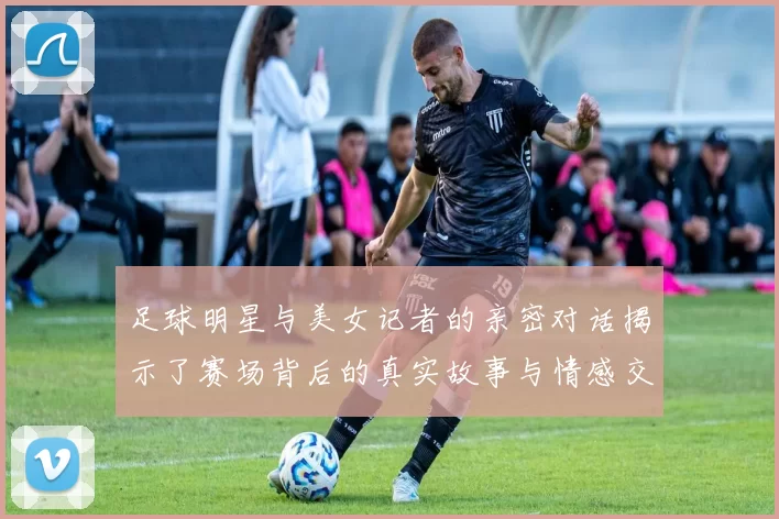 足球明星与美女记者的亲密对话揭示了赛场背后的真实故事与情感交织