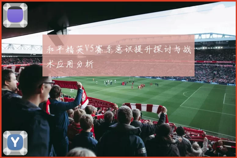 和平精英V5赛季意识提升探讨与战术应用分析