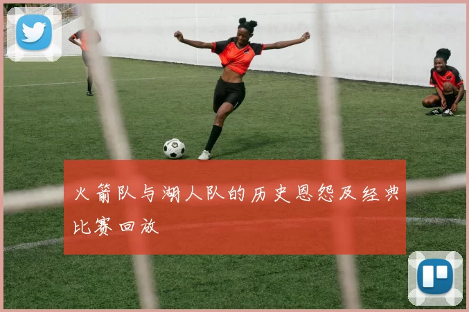 火箭队与湖人队的历史恩怨及经典比赛回放
