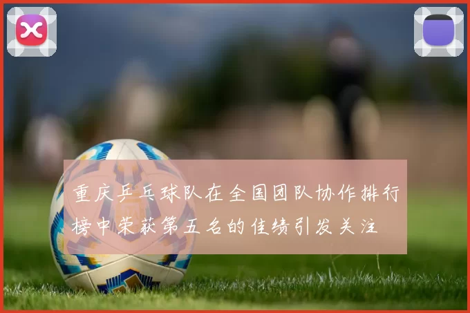 重庆乒乓球队在全国团队协作排行榜中荣获第五名的佳绩引发关注