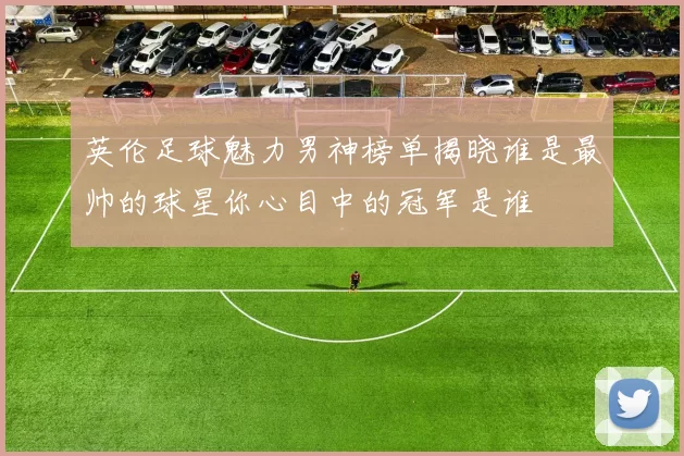 英伦足球魅力男神榜单揭晓谁是最帅的球星你心目中的冠军是谁