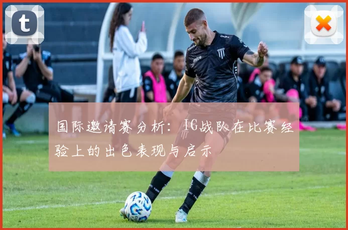 国际邀请赛分析：IG战队在比赛经验上的出色表现与启示