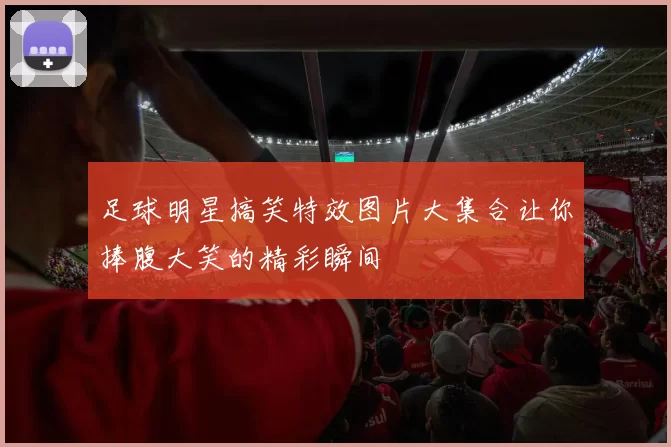 足球明星搞笑特效图片大集合让你捧腹大笑的精彩瞬间