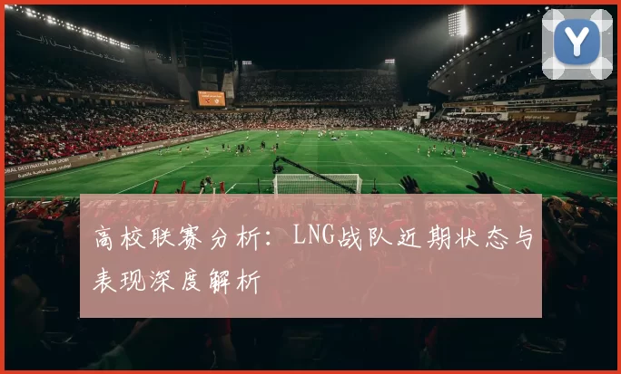 高校联赛分析：LNG战队近期状态与表现深度解析
