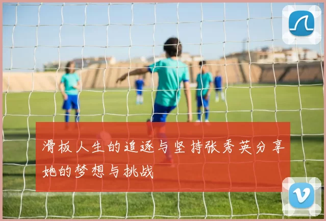 滑板人生的追逐与坚持张秀英分享她的梦想与挑战
