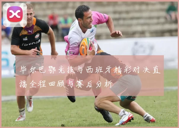 毕尔巴鄂竞技与西班牙精彩对决直播全程回顾与赛后分析