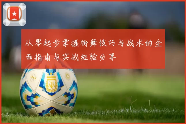 从零起步掌握街舞技巧与战术的全面指南与实战经验分享