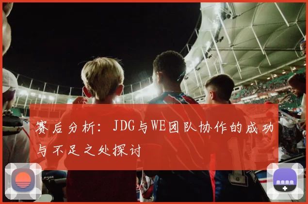 赛后分析：JDG与WE团队协作的成功与不足之处探讨