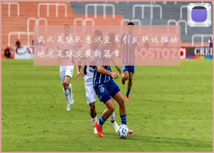 武汉足球队意识变革引发热议推动地方足球发展新篇章