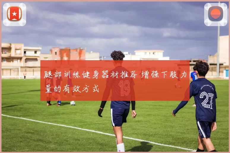 腿部训练健身器材推荐 增强下肢力量的有效方式