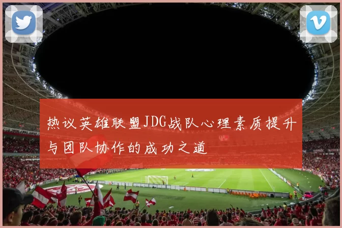 热议英雄联盟JDG战队心理素质提升与团队协作的成功之道