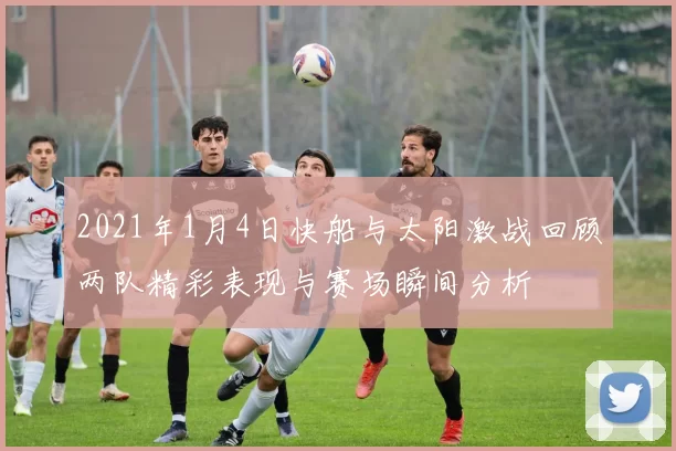 2021年1月4日快船与太阳激战回顾两队精彩表现与赛场瞬间分析