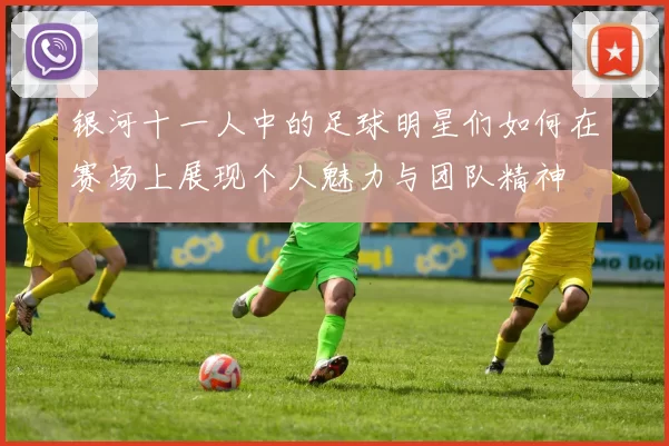 银河十一人中的足球明星们如何在赛场上展现个人魅力与团队精神