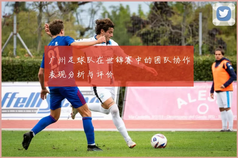 广州足球队在世锦赛中的团队协作表现分析与评价