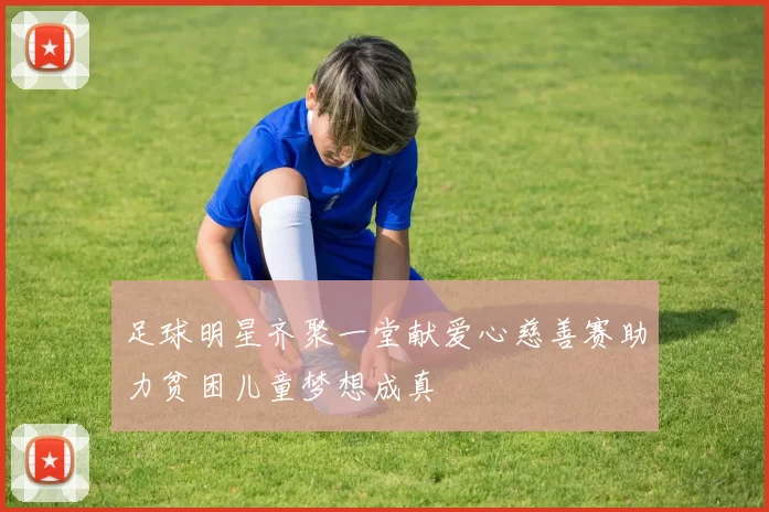 足球明星齐聚一堂献爱心慈善赛助力贫困儿童梦想成真