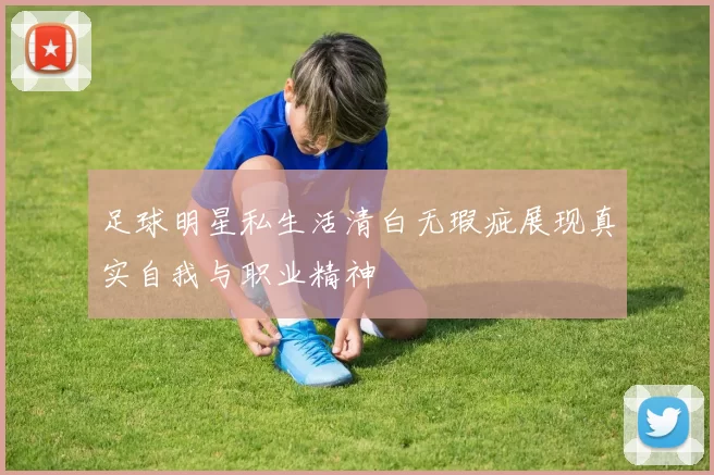 足球明星私生活清白无瑕疵展现真实自我与职业精神