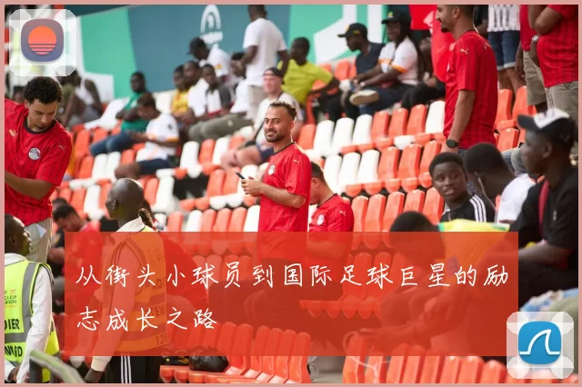 从街头小球员到国际足球巨星的励志成长之路