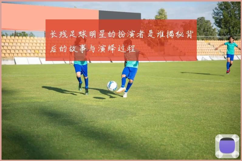 长残足球明星的扮演者是谁揭秘背后的故事与演绎过程