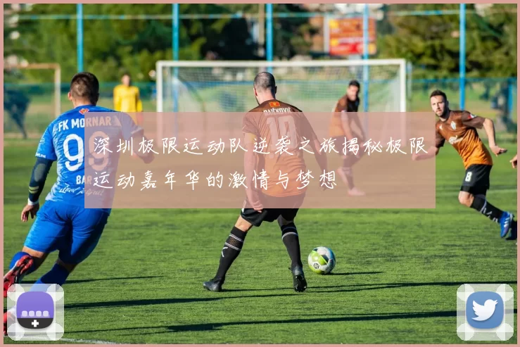 深圳极限运动队逆袭之旅揭秘极限运动嘉年华的激情与梦想