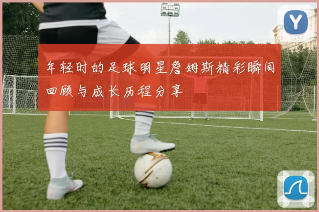 年轻时的足球明星詹姆斯精彩瞬间回顾与成长历程分享