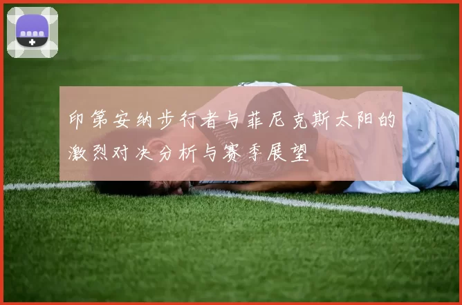 印第安纳步行者与菲尼克斯太阳的激烈对决分析与赛季展望